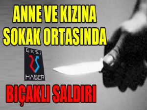 Anne ve kızına sokak ortasında bıçaklı saldırı..