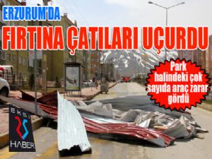 Erzurum'da fırtına çatıları uçurdu...