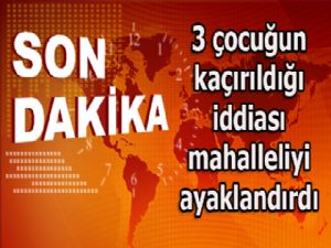 3 çocuğun kaçırıldığı iddiası mahalleliyi ayaklandırdı...