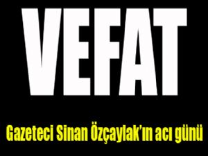 Gazeteci Sinan Özçaylak'ın acı günü...