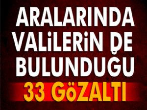 Aralarında valilerin de bulunduğu 33 gözaltı