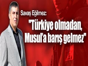 ''Türkiye olmadan, Musul'a barış gelmez''