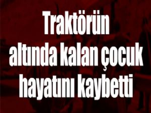 Traktörün altında kalan çocuk hayatını kaybetti