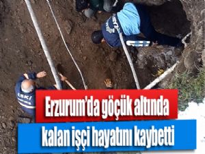 Erzurum'da göçük altında kalan işçi hayatını kaybetti