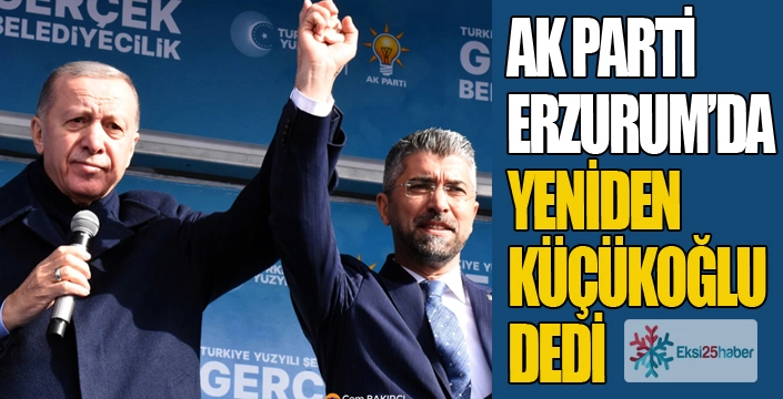 AK Parti Erzurum'da yeniden Küçükoğlu dedi...