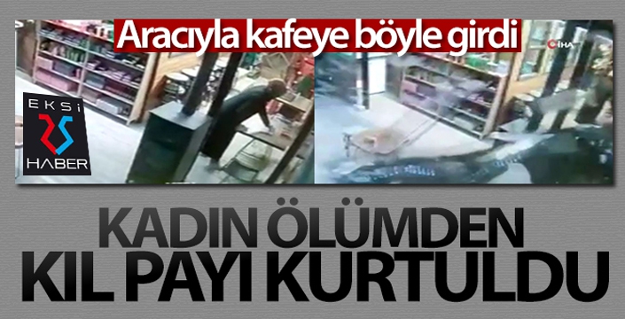 Aracıyla kafeye girdi, çalışan kadın ölümden kıl payı kurtuldu