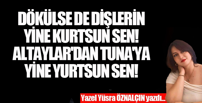 DÖKÜLSE DE DİŞLERİN YİNE KURTSUN SEN! ALTAYLAR'DAN TUNA'YA YİNE YURTSUN SEN! 