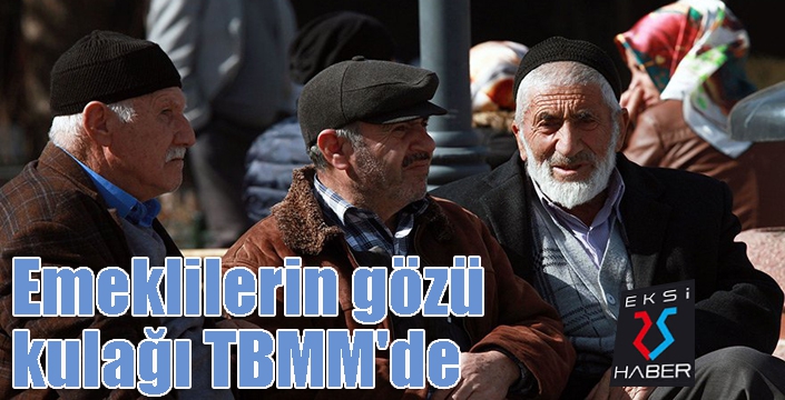 Emeklilerin gözü kulağı TBMM'de