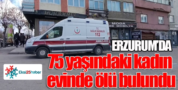 Erzurum’da 75 yaşındaki kadın evinde ölü bulundu