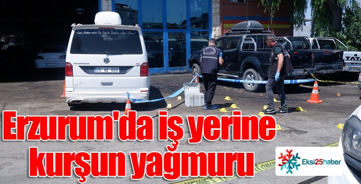 Erzurum'da iş yerine kurşun yağmuru