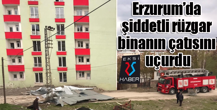 Erzurum’da şiddetli rüzgar binanın çatısını uçurdu