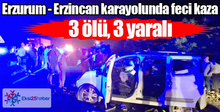 Erzurum - Erzincan yolunda feci kaza... 3 ölü, 3 yaralı...