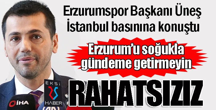 Hüseyin Üneş: “Erzurumlular olarak soğuk ile gündeme geldiğimiz için çok rahatsızız”