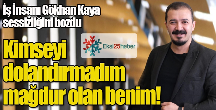 İş İnsanı Gökhan Kaya: Kimseyi Dolandırmadım, Mağdur Olan Benim!