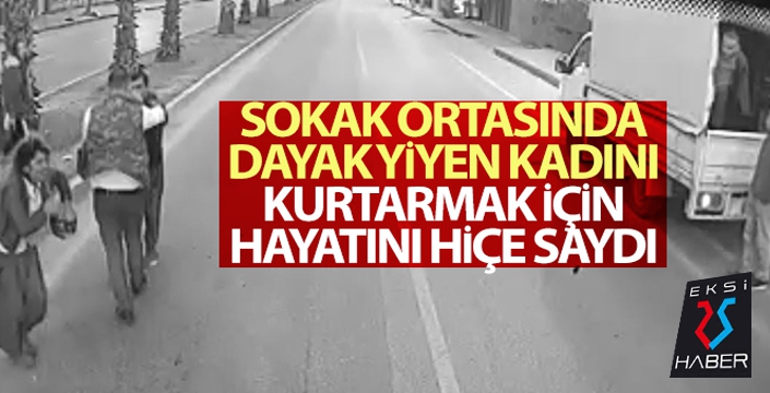 Sokak ortasında dayak yiyen kadını kurtarmak için hayatını hiçe saydı