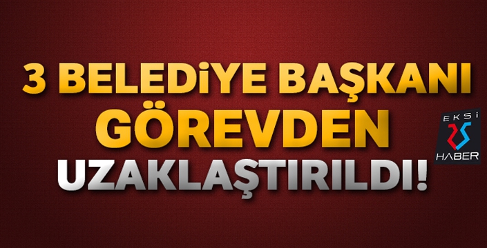 Üç belediye başkanı görevden uzaklaştırıldı